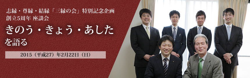 志縁・尊縁・結縁「三縁の会」特別記念企画 創立5周年 座談会 きのう・きょう・あしたを語る 2015（平成27）年2月22日（日）